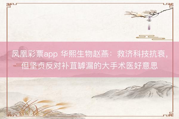 凤凰彩票app 华熙生物赵燕：救济科技抗衰，但坚贞反对补苴罅漏的大手术医好意思