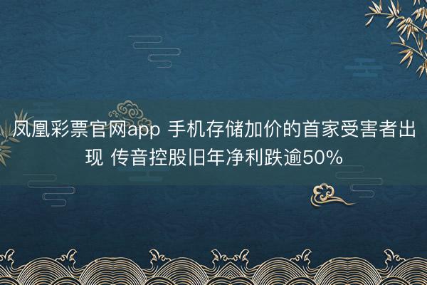 凤凰彩票官网app 手机存储加价的首家受害者出现 传音控股旧年净利跌逾50%