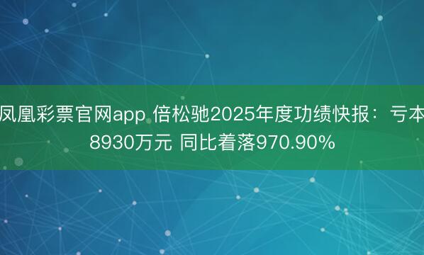 凤凰彩票官网app 倍松驰2025年度功绩快报:亏本8930万元 同比着落970.90%