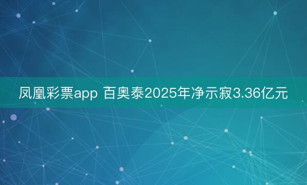 凤凰彩票app 百奥泰2025年净示寂3.36亿元