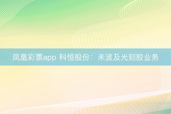 凤凰彩票app 科恒股份：未波及光刻胶业务