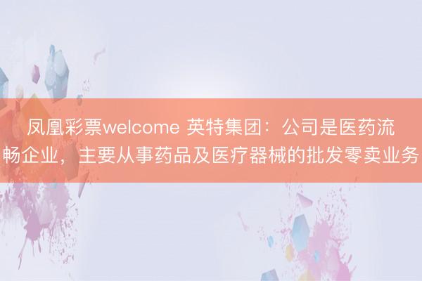 凤凰彩票welcome 英特集团：公司是医药流畅企业，主要从事药品及医疗器械的批发零卖业务
