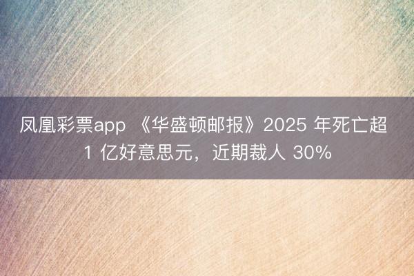 凤凰彩票app 《华盛顿邮报》2025 年死亡超 1 亿好意思元，近期裁人 30%