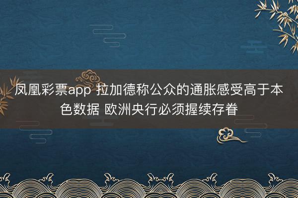 凤凰彩票app 拉加德称公众的通胀感受高于本色数据 欧洲央行必须握续存眷