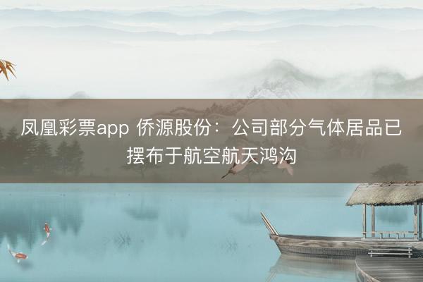 凤凰彩票app 侨源股份：公司部分气体居品已摆布于航空航天鸿沟