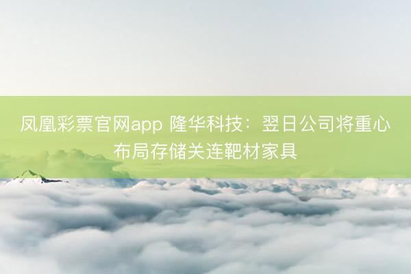 凤凰彩票官网app 隆华科技：翌日公司将重心布局存储关连靶材家具