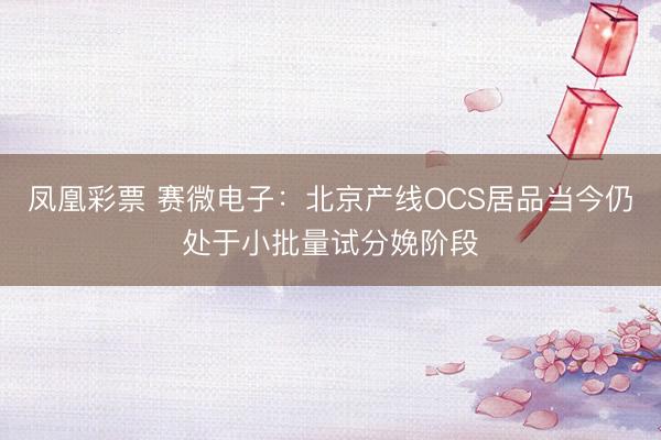 凤凰彩票 赛微电子：北京产线OCS居品当今仍处于小批量试分娩阶段