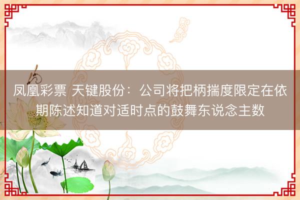 凤凰彩票 天键股份：公司将把柄揣度限定在依期陈述知道对适时点的鼓舞东说念主数