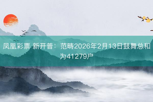 凤凰彩票 新开普：范畴2026年2月13日鼓舞总和为41279户