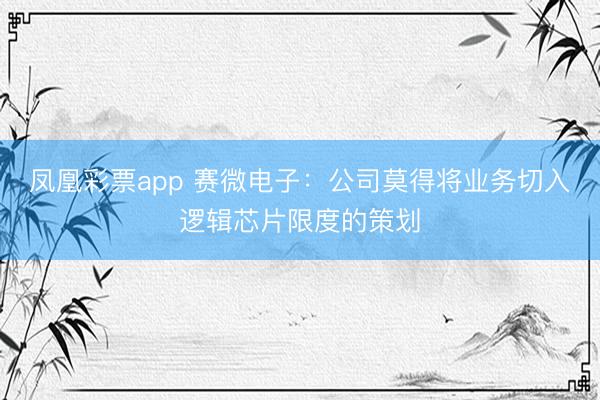 凤凰彩票app 赛微电子：公司莫得将业务切入逻辑芯片限度的策划