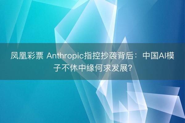 凤凰彩票 Anthropic指控抄袭背后:中国AI模子不休中缘何求发展?