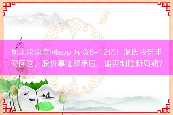 凤凰彩票官网app 斥资8-12亿！温氏股份重磅回购，股价事迹双承压，<a href=