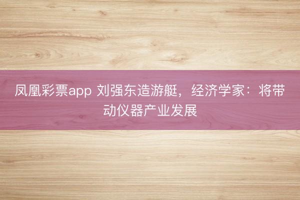 凤凰彩票app 刘强东造游艇，经济学家：将带动仪器产业发展