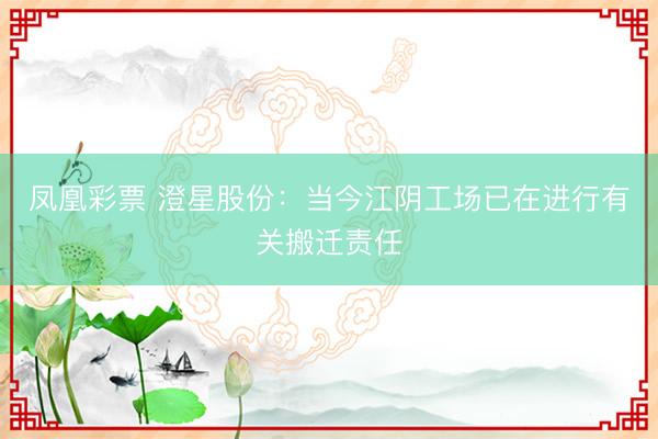 凤凰彩票 澄星股份：当今江阴工场已在进行有关搬迁责任