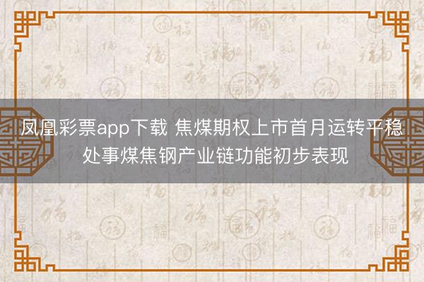 凤凰彩票app下载 焦煤期权上市首月运转平稳 处事煤焦钢产业链功能初步表现