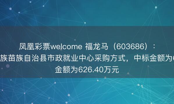 凤凰彩票welcome 福龙马（603686）：中标琼中黎族苗族自治县市政就业中心采购方式，中标金额为626.40万元