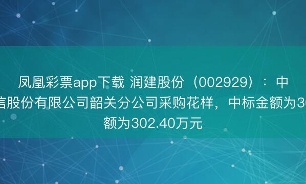 凤凰彩票app下载 润建股份（002929）：中标中国电信股份有限公司韶关分公司采购花样，中标金额为302.40万元