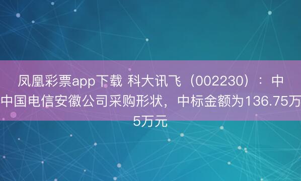 凤凰彩票app下载 科大讯飞（002230）：中标中国电信安徽公司采购形状，中标金额为136.75万元