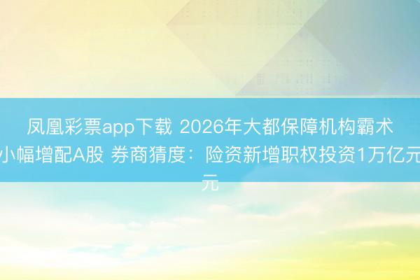 凤凰彩票app下载 2026年大都保障机构霸术小幅增配A股 券商猜度：险资新增职权投资1万亿元