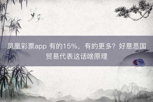 凤凰彩票app 有的15%，有的更多？好意思国贸易代表这话啥原理