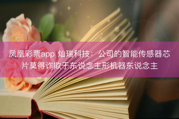 凤凰彩票app 灿瑞科技：公司的智能传感器芯片莫得诈欺于东说念主形机器东说念主