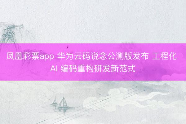 凤凰彩票app 华为云码说念公测版发布 工程化 AI 编码重构研发新范式