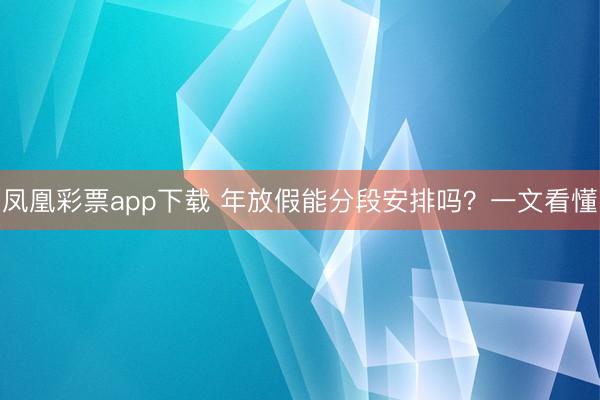 凤凰彩票app下载 年放假能分段安排吗？一文看懂