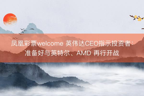 凤凰彩票welcome 英伟达CEO指示投资者：准备好与英特尔、AMD 再行开战