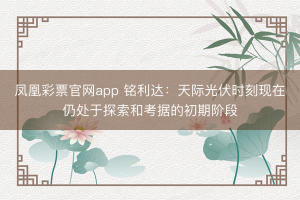 凤凰彩票官网app 铭利达：天际光伏时刻现在仍处于探索和考据的初期阶段