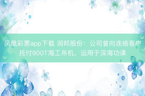凤凰彩票app下载 润邦股份：公司曾向连络客户托付900T海工吊机，运用于深海功课