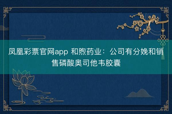 凤凰彩票官网app 和煦药业：公司有分娩和销售磷酸奥司他韦胶囊