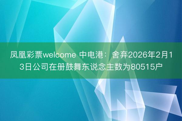 凤凰彩票welcome 中电港：舍弃2026年2月13日公司在册鼓舞东说念主数为80515户