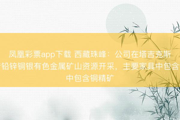 凤凰彩票app下载 西藏珠峰：公司在塔吉克斯坦进行铅锌铜银有色金属矿山资源开采，主要家具中包含铜精矿