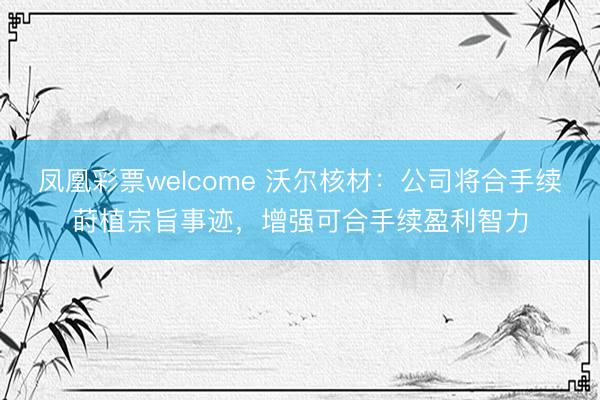 凤凰彩票welcome 沃尔核材：公司将合手续莳植宗旨事迹，增强可合手续盈利智力