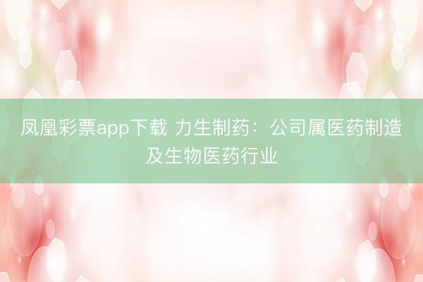 凤凰彩票app下载 力生制药：公司属医药制造及生物医药行业