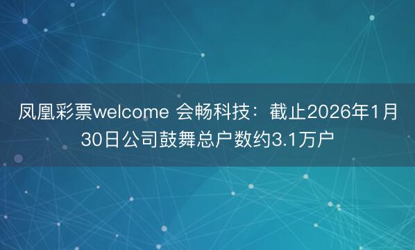 凤凰彩票welcome 会畅科技：截止2026年1月30日公司鼓舞总户数约3.1万户