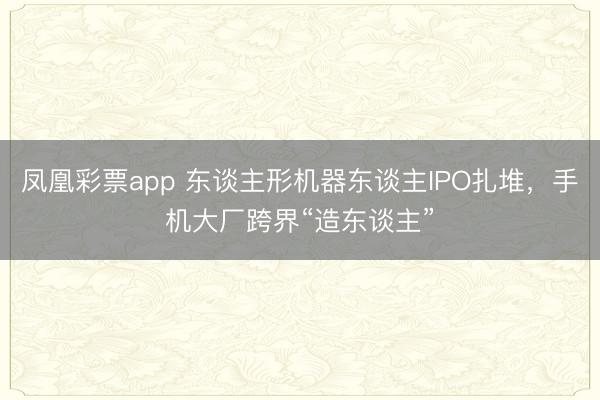 凤凰彩票app 东谈主形机器东谈主IPO扎堆，手机大厂跨界“造东谈主”