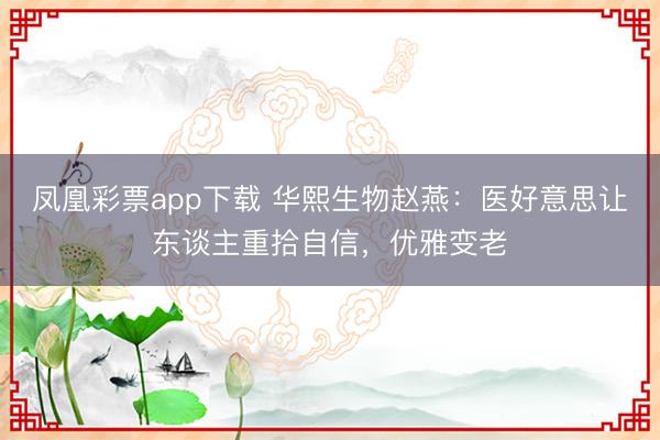 凤凰彩票app下载 华熙生物赵燕：医好意思让东谈主重拾自信，优雅变老