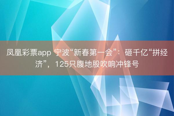 凤凰彩票app 宁波“新春第一会”：砸千亿“拼经济”，125只腹地股吹响冲锋号