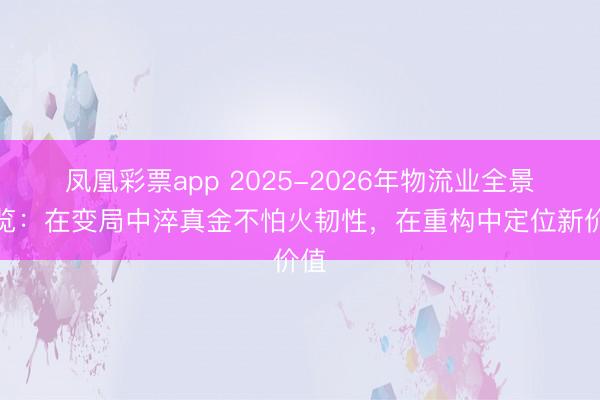 凤凰彩票app 2025-2026年物流业全景纵览：在变局中淬真金不怕火韧性，在重构中定位新价值