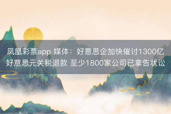 凤凰彩票app 媒体：好意思企加快催讨1300亿好意思元关税退款 至少1800家公司已拿告状讼