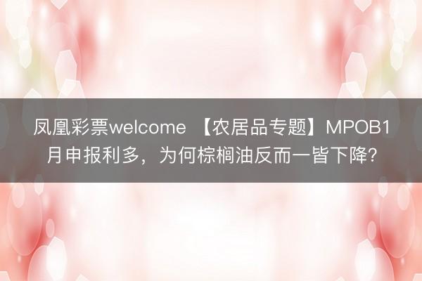 凤凰彩票welcome 【农居品专题】MPOB1月申报利多，为何棕榈油反而一皆下降？