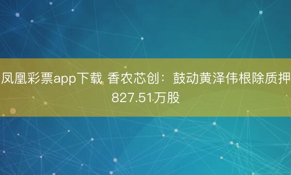 凤凰彩票app下载 香农芯创：鼓动黄泽伟根除质押827.51万股