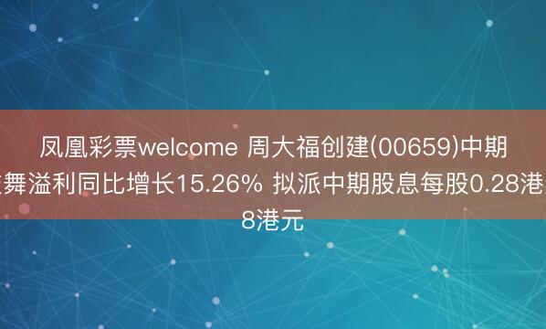 凤凰彩票welcome 周大福创建(00659)中期鼓舞溢利同比增长15.26% 拟派中期股息每股0.28港元