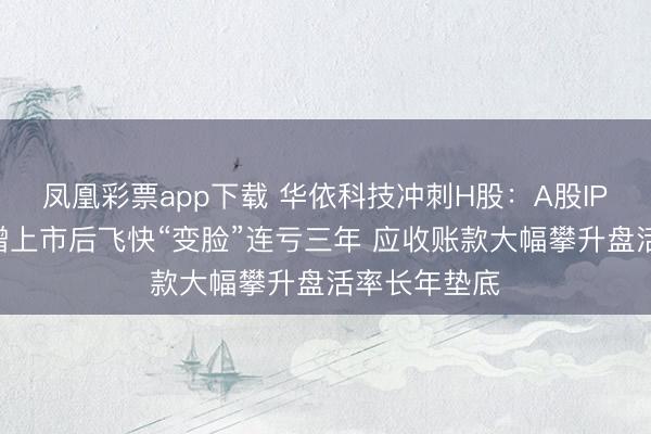 凤凰彩票app下载 华依科技冲刺H股：A股IPO前盈利大增上市后飞快“变脸”连亏三年 应收账款大幅攀升盘活率长年垫底