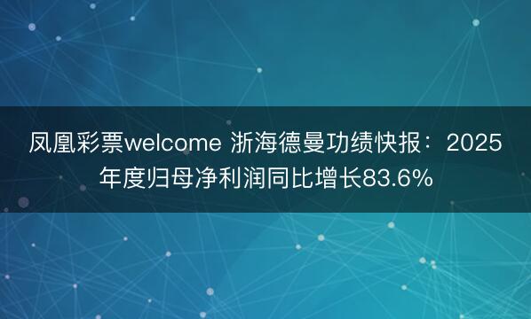 凤凰彩票welcome 浙海德曼功绩快报：2025年度归母净利润同比增长83.6%