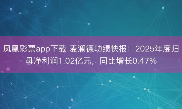 凤凰彩票app下载 麦澜德功绩快报：2025年度归母净利润1.02亿元，同比增长0.47%