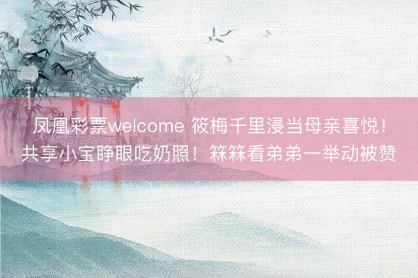 凤凰彩票welcome 筱梅千里浸当母亲喜悦！共享小宝睁眼吃奶照！箖箖看弟弟一举动被赞