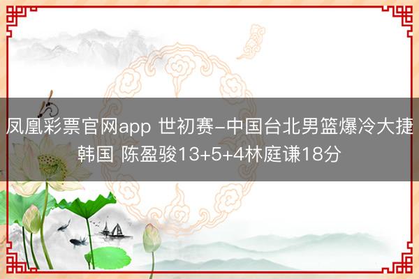 凤凰彩票官网app 世初赛-中国台北男篮爆冷大捷韩国 陈盈骏13+5+4林庭谦18分