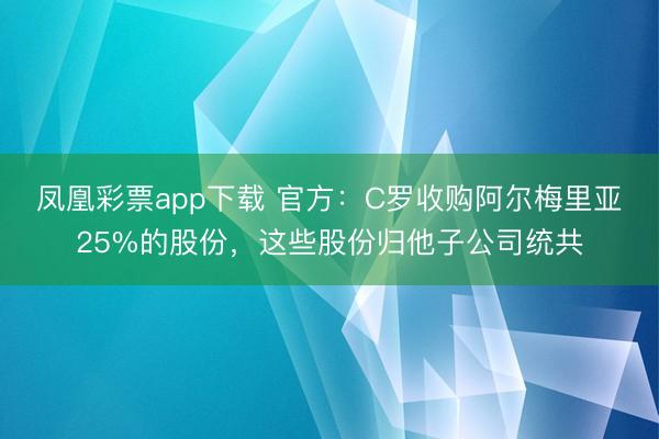 凤凰彩票app下载 官方:C罗收购阿尔梅里亚25%的股份,这些股份归他子公司统共